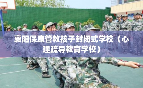 襄阳保康管教孩子封闭式学校（心理疏导教育学校）
