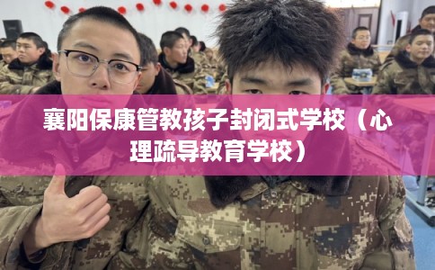 襄阳保康管教孩子封闭式学校（心理疏导教育学校）