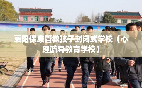 襄阳保康管教孩子封闭式学校（心理疏导教育学校）