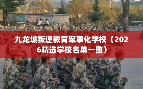 九龙坡叛逆教育军事化学校（2026精选学校名单一览）