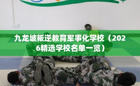 九龙坡叛逆教育军事化学校（2026精选学校名单一览）