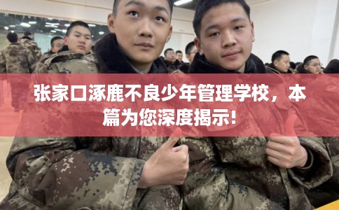 张家口涿鹿不良少年管理学校，本篇为您深度揭示!