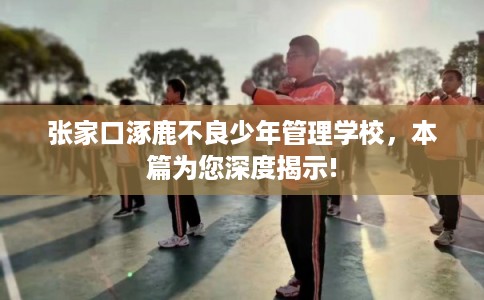 张家口涿鹿不良少年管理学校，本篇为您深度揭示!