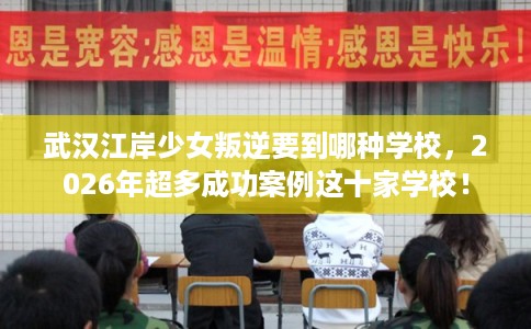 武汉江岸少女叛逆要到哪种学校，2026年超多成功案例这十家学校！