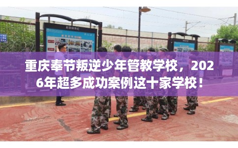 重庆奉节叛逆少年管教学校，2026年超多成功案例这十家学校！