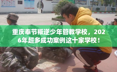 重庆奉节叛逆少年管教学校，2026年超多成功案例这十家学校！
