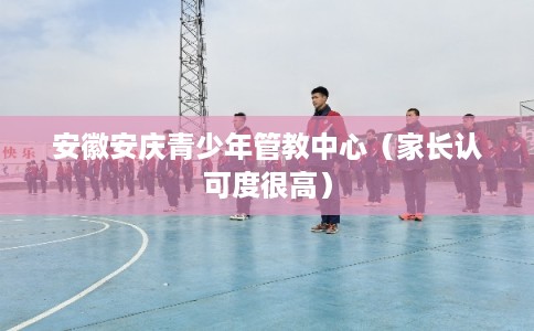 安徽安庆青少年管教中心（家长认可度很高）