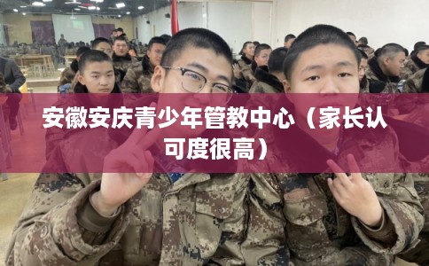 安徽安庆青少年管教中心（家长认可度很高）