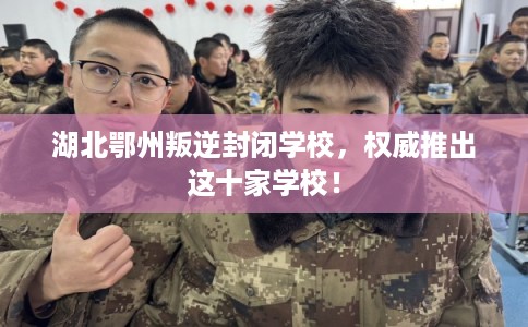 湖北鄂州叛逆封闭学校，权威推出这十家学校！