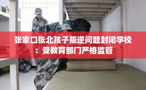 张家口张北孩子叛逆问题封闭学校：受教育部门严格监管