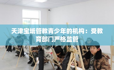 天津宝坻管教青少年的机构：受教育部门严格监管