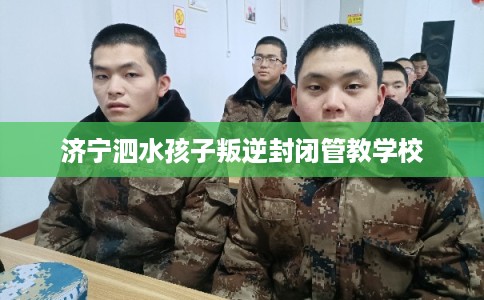 济宁泗水孩子叛逆封闭管教学校