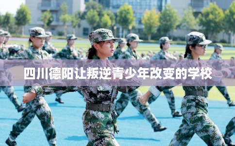 四川德阳让叛逆青少年改变的学校