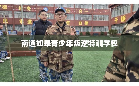 南通如皋青少年叛逆特训学校