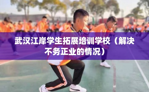 武汉江岸学生拓展培训学校（解决不务正业的情况）