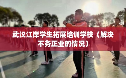 武汉江岸学生拓展培训学校（解决不务正业的情况）