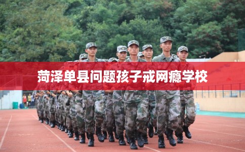 菏泽单县问题孩子戒网瘾学校