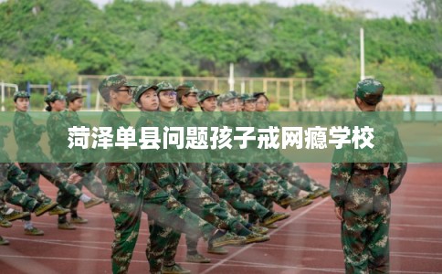 菏泽单县问题孩子戒网瘾学校