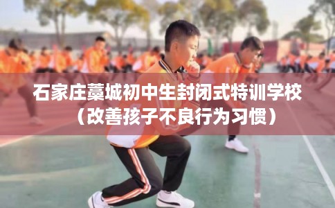 石家庄藁城初中生封闭式特训学校（改善孩子不良行为习惯）
