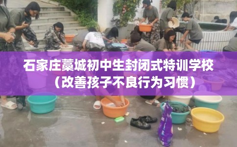 石家庄藁城初中生封闭式特训学校（改善孩子不良行为习惯）