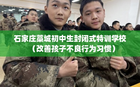 石家庄藁城初中生封闭式特训学校（改善孩子不良行为习惯）