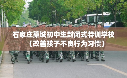 石家庄藁城初中生封闭式特训学校（改善孩子不良行为习惯）