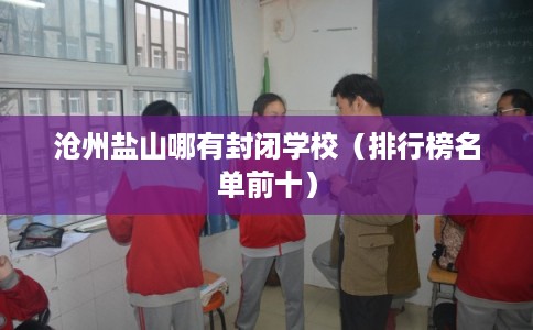 沧州盐山哪有封闭学校（排行榜名单前十）