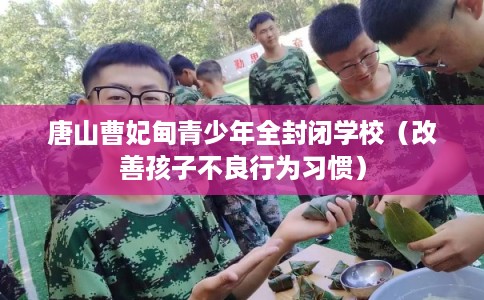 唐山曹妃甸青少年全封闭学校（改善孩子不良行为习惯）