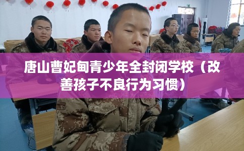 唐山曹妃甸青少年全封闭学校（改善孩子不良行为习惯）