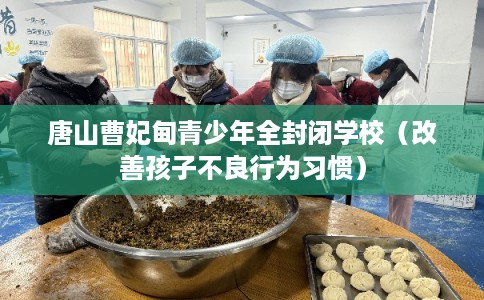 唐山曹妃甸青少年全封闭学校（改善孩子不良行为习惯）