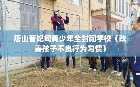 唐山曹妃甸青少年全封闭学校（改善孩子不良行为习惯）