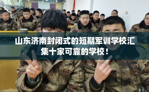山东济南封闭式的短期军训学校汇集十家可靠的学校！