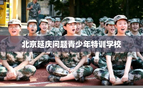 北京延庆问题青少年特训学校