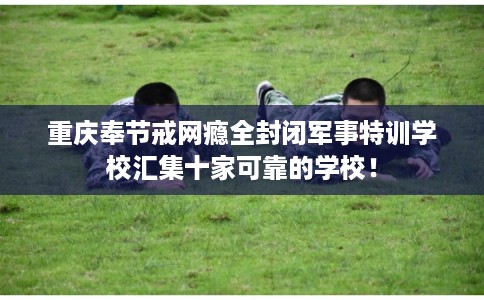 重庆奉节戒网瘾全封闭军事特训学校汇集十家可靠的学校！