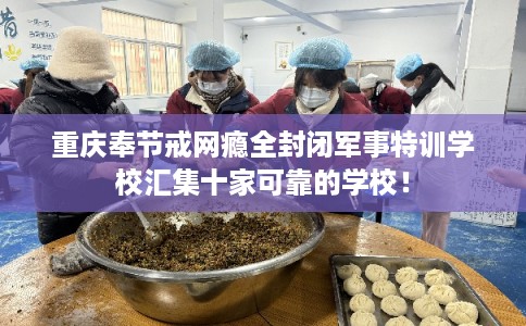 重庆奉节戒网瘾全封闭军事特训学校汇集十家可靠的学校！