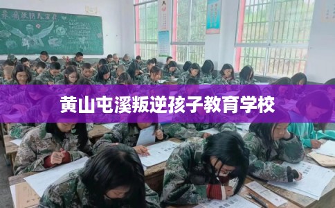 黄山屯溪叛逆孩子教育学校