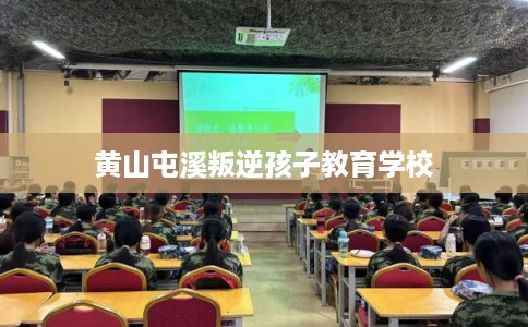 黄山屯溪叛逆孩子教育学校