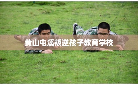 黄山屯溪叛逆孩子教育学校