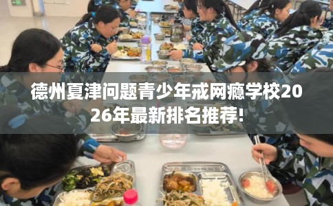 德州夏津问题青少年戒网瘾学校2026年最新排名推荐!