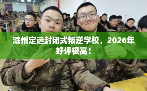 滁州定远封闭式叛逆学校，2026年好评极高！