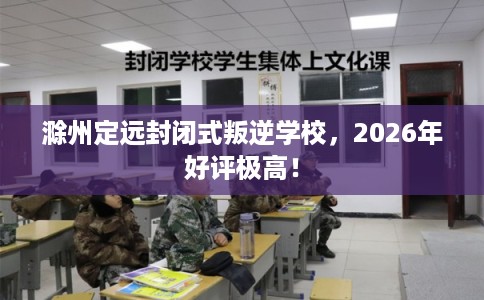 滁州定远封闭式叛逆学校，2026年好评极高！