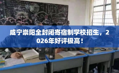 咸宁崇阳全封闭寄宿制学校招生，2026年好评极高！