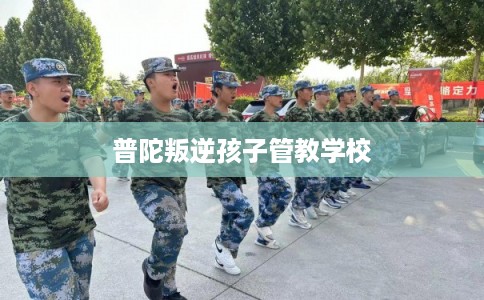 普陀叛逆孩子管教学校