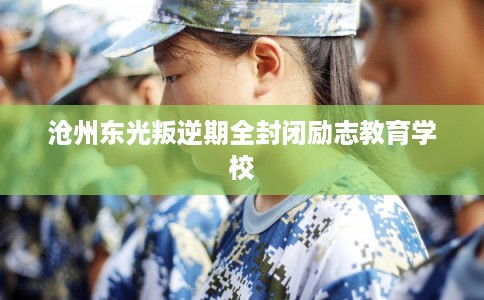 沧州东光叛逆期全封闭励志教育学校