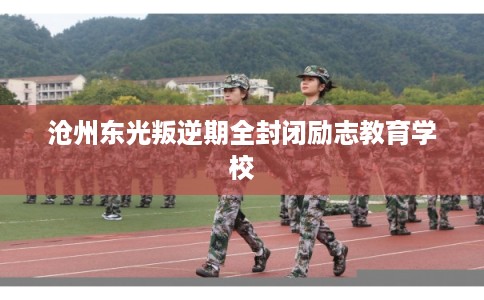 沧州东光叛逆期全封闭励志教育学校