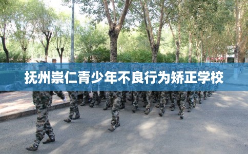 抚州崇仁青少年不良行为矫正学校