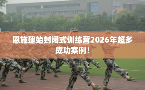 恩施建始封闭式训练营2026年超多成功案例！