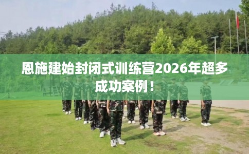 恩施建始封闭式训练营2026年超多成功案例！