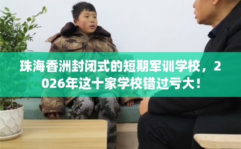 珠海香洲封闭式的短期军训学校，2026年这十家学校错过亏大！