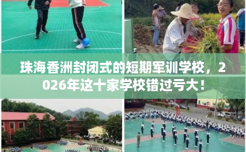 珠海香洲封闭式的短期军训学校，2026年这十家学校错过亏大！